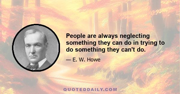 People are always neglecting something they can do in trying to do something they can't do.