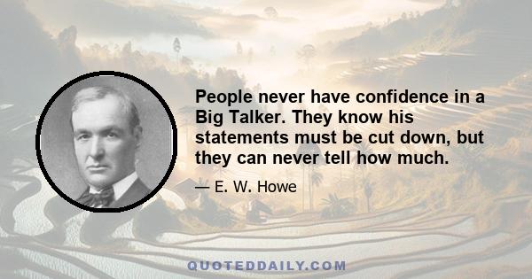 People never have confidence in a Big Talker. They know his statements must be cut down, but they can never tell how much.