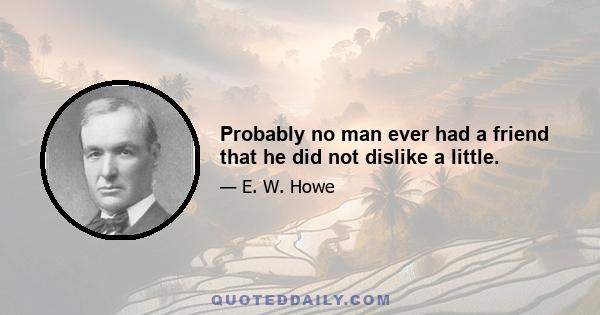 Probably no man ever had a friend that he did not dislike a little.