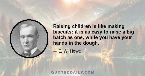 Raising children is like making biscuits: it is as easy to raise a big batch as one, while you have your hands in the dough.