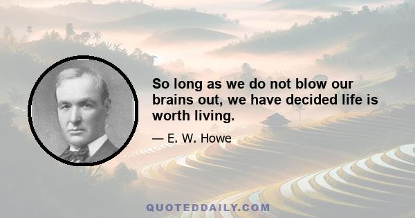 So long as we do not blow our brains out, we have decided life is worth living.