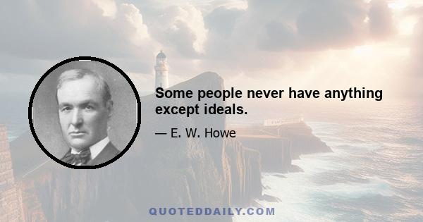 Some people never have anything except ideals.