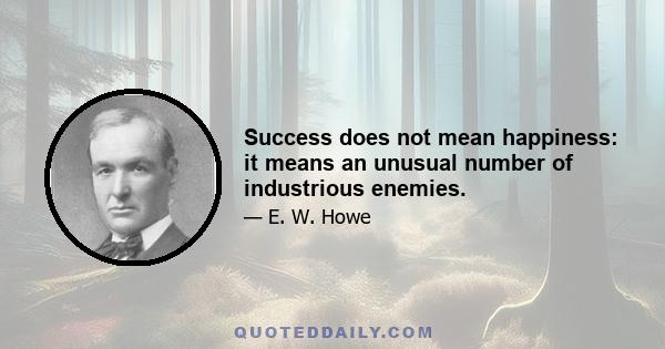 Success does not mean happiness: it means an unusual number of industrious enemies.