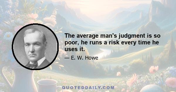 The average man's judgment is so poor, he runs a risk every time he uses it.