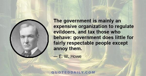 The government is mainly an expensive organization to regulate evildoers, and tax those who behave: government does little for fairly respectable people except annoy them.