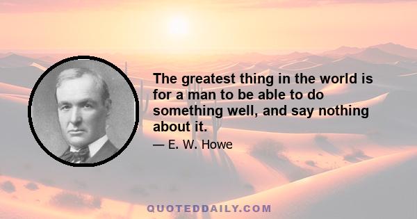 The greatest thing in the world is for a man to be able to do something well, and say nothing about it.