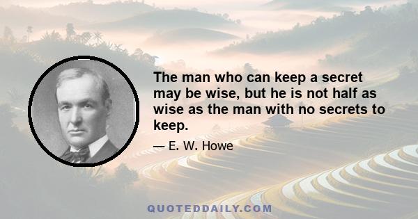 The man who can keep a secret may be wise, but he is not half as wise as the man with no secrets to keep.