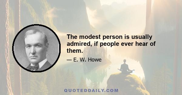 The modest person is usually admired, if people ever hear of them.