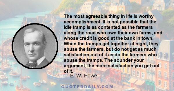 The most agreeable thing in life is worthy accomplishment. It is not possible that the idle tramp is as contented as the farmers along the road who own their own farms, and whose credit is good at the bank in town. When 