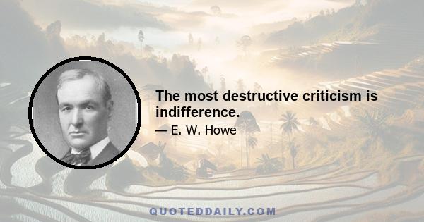 The most destructive criticism is indifference.