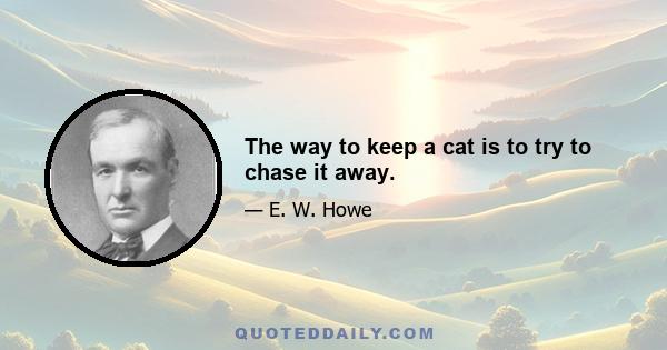 The way to keep a cat is to try to chase it away.