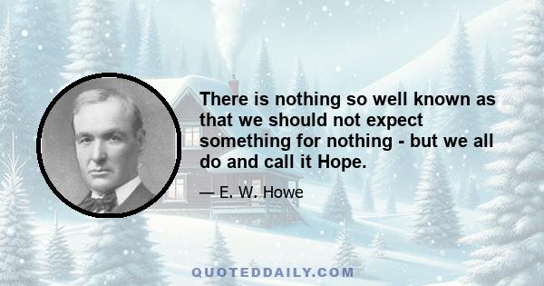 There is nothing so well known as that we should not expect something for nothing - but we all do and call it Hope.