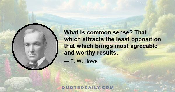 What is common sense? That which attracts the least opposition that which brings most agreeable and worthy results.