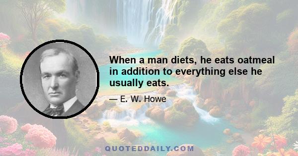 When a man diets, he eats oatmeal in addition to everything else he usually eats.