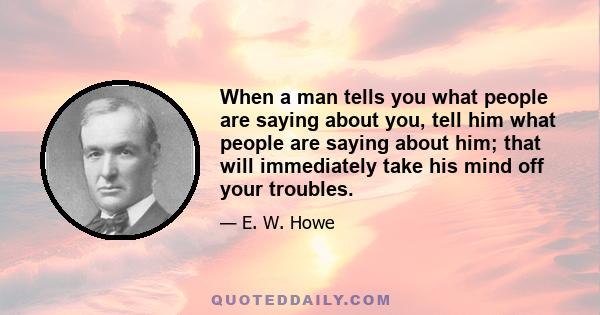 When a man tells you what people are saying about you, tell him what people are saying about him; that will immediately take his mind off your troubles.