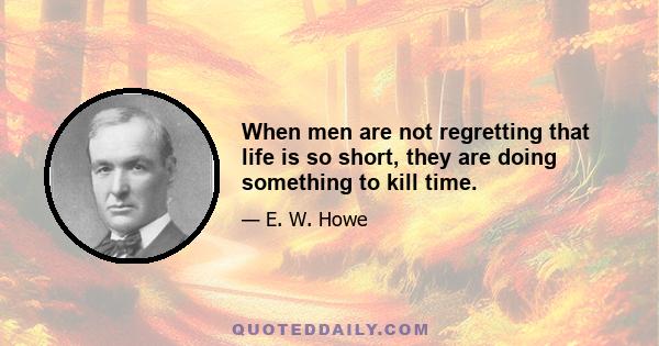 When men are not regretting that life is so short, they are doing something to kill time.