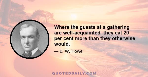 Where the guests at a gathering are well-acquainted, they eat 20 per cent more than they otherwise would.