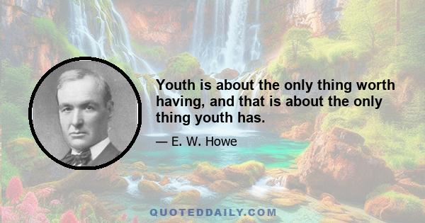 Youth is about the only thing worth having, and that is about the only thing youth has.