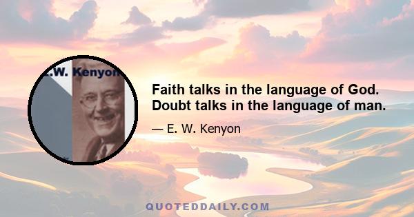 Faith talks in the language of God. Doubt talks in the language of man.