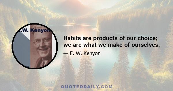 Habits are products of our choice; we are what we make of ourselves.