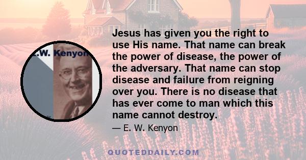 Jesus has given you the right to use His name. That name can break the power of disease, the power of the adversary. That name can stop disease and failure from reigning over you. There is no disease that has ever come