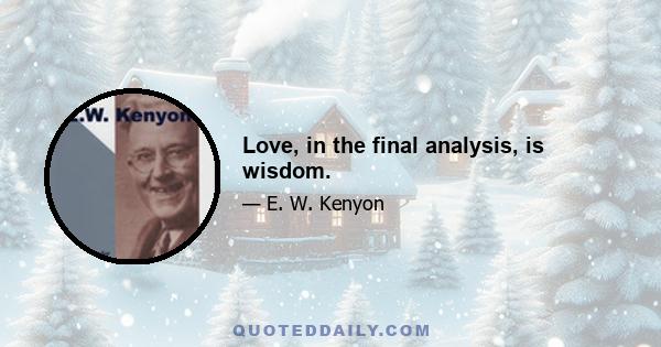 Love, in the final analysis, is wisdom.