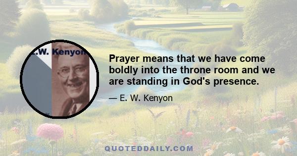 Prayer means that we have come boldly into the throne room and we are standing in God's presence.