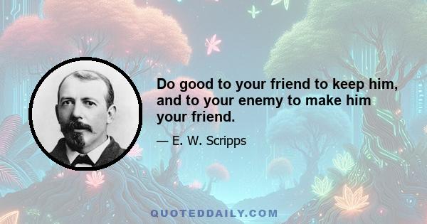 Do good to your friend to keep him, and to your enemy to make him your friend.