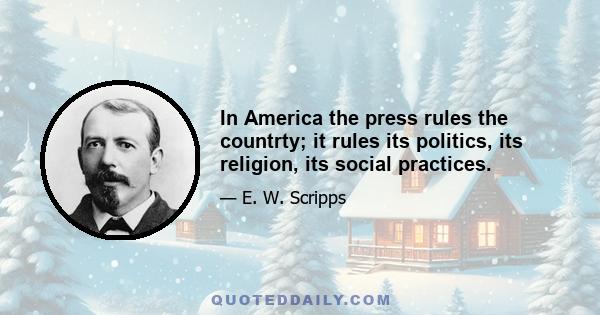 In America the press rules the countrty; it rules its politics, its religion, its social practices.