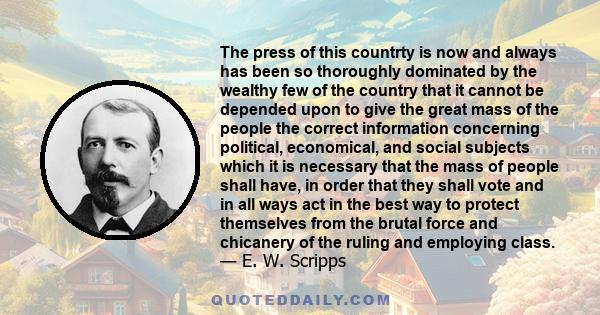 The press of this countrty is now and always has been so thoroughly dominated by the wealthy few of the country that it cannot be depended upon to give the great mass of the people the correct information concerning