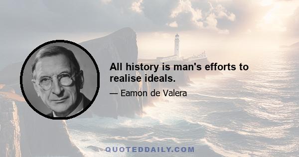 All history is man's efforts to realise ideals.