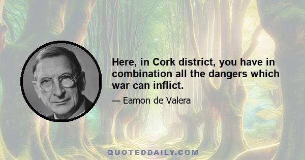 Here, in Cork district, you have in combination all the dangers which war can inflict.