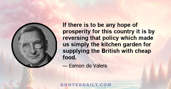 If there is to be any hope of prosperity for this country it is by reversing that policy which made us simply the kitchen garden for supplying the British with cheap food.