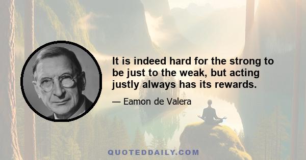 It is indeed hard for the strong to be just to the weak, but acting justly always has its rewards.