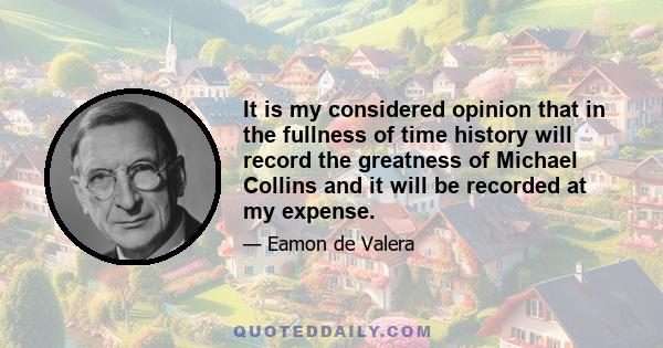 It is my considered opinion that in the fullness of time history will record the greatness of Michael Collins and it will be recorded at my expense.