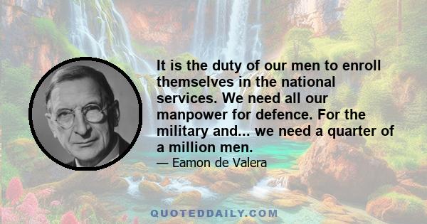 It is the duty of our men to enroll themselves in the national services. We need all our manpower for defence. For the military and... we need a quarter of a million men.