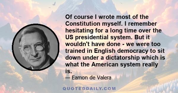 Of course I wrote most of the Constitution myself. I remember hesitating for a long time over the US presidential system. But it wouldn't have done - we were too trained in English democracy to sit down under a