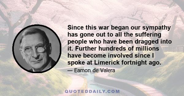 Since this war began our sympathy has gone out to all the suffering people who have been dragged into it. Further hundreds of millions have become involved since I spoke at Limerick fortnight ago.