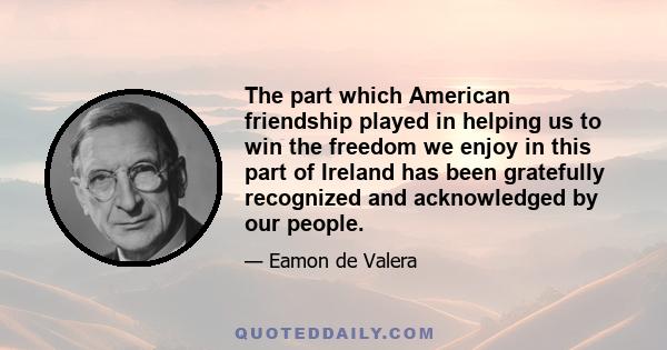 The part which American friendship played in helping us to win the freedom we enjoy in this part of Ireland has been gratefully recognized and acknowledged by our people.