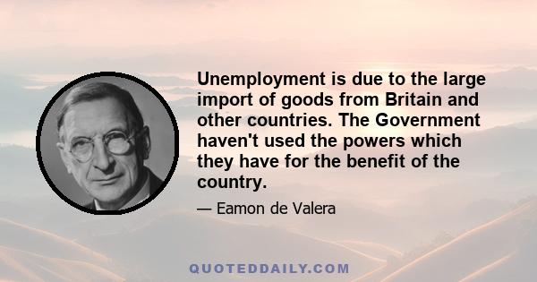 Unemployment is due to the large import of goods from Britain and other countries. The Government haven't used the powers which they have for the benefit of the country.