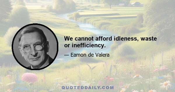 We cannot afford idleness, waste or inefficiency.