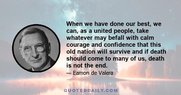 When we have done our best, we can, as a united people, take whatever may befall with calm courage and confidence that this old nation will survive and if death should come to many of us, death is not the end.