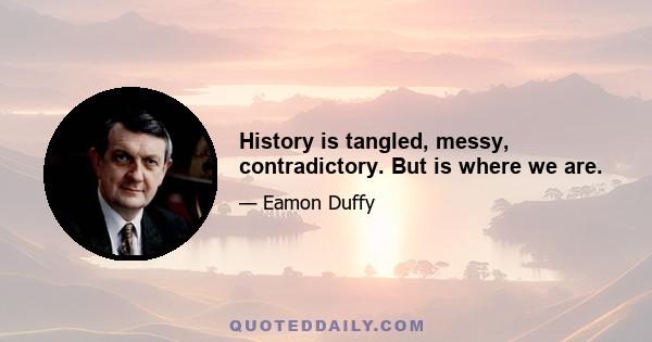 History is tangled, messy, contradictory. But is where we are.