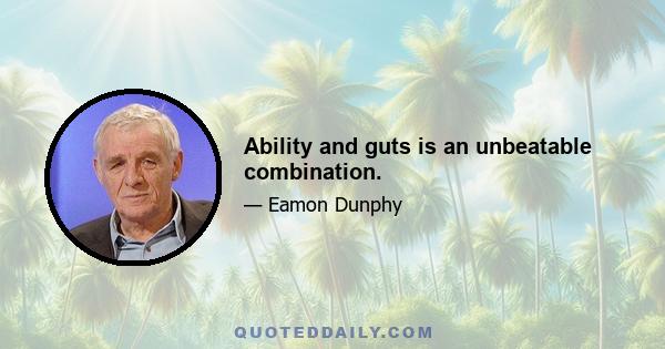 Ability and guts is an unbeatable combination.