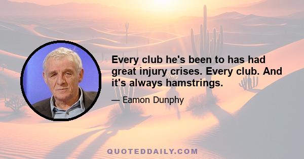 Every club he's been to has had great injury crises. Every club. And it's always hamstrings.