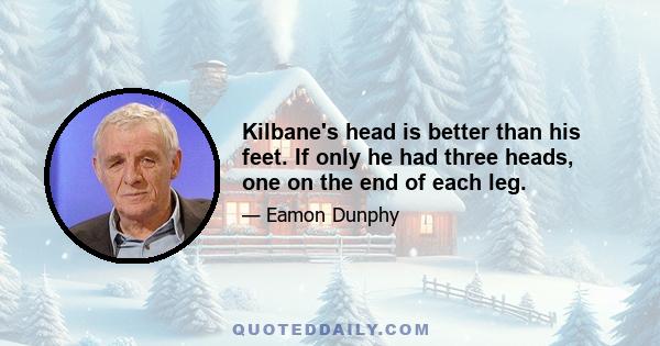 Kilbane's head is better than his feet. If only he had three heads, one on the end of each leg.