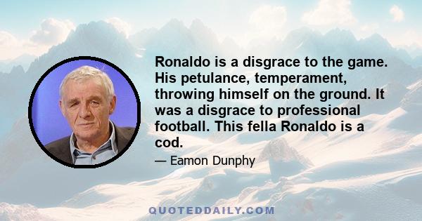 Ronaldo is a disgrace to the game. His petulance, temperament, throwing himself on the ground. It was a disgrace to professional football. This fella Ronaldo is a cod.