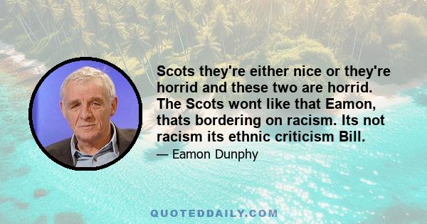 Scots they're either nice or they're horrid and these two are horrid. The Scots wont like that Eamon, thats bordering on racism. Its not racism its ethnic criticism Bill.