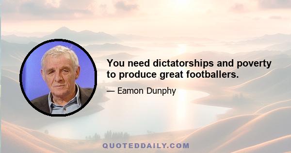 You need dictatorships and poverty to produce great footballers.