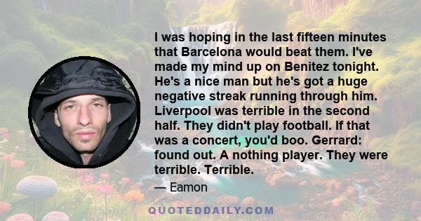 I was hoping in the last fifteen minutes that Barcelona would beat them. I've made my mind up on Benitez tonight. He's a nice man but he's got a huge negative streak running through him. Liverpool was terrible in the